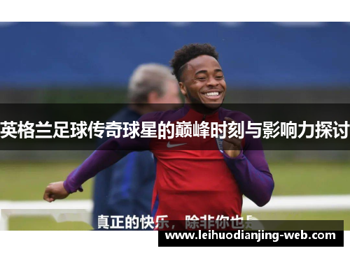 英格兰足球传奇球星的巅峰时刻与影响力探讨
