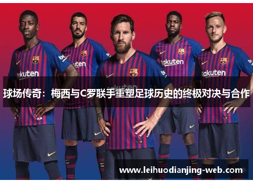 球场传奇：梅西与C罗联手重塑足球历史的终极对决与合作