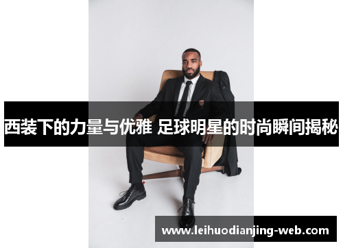 西装下的力量与优雅 足球明星的时尚瞬间揭秘