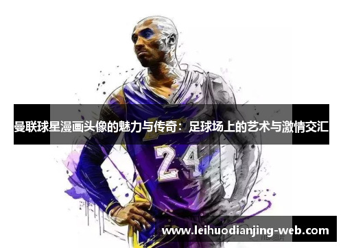 曼联球星漫画头像的魅力与传奇：足球场上的艺术与激情交汇