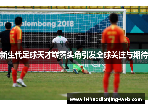 新生代足球天才崭露头角引发全球关注与期待