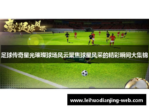 足球传奇星光璀璨球场风云聚焦球星风采的精彩瞬间大集锦