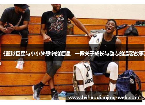 《篮球巨星与小小梦想家的邂逅，一段关于成长与励志的温馨故事》