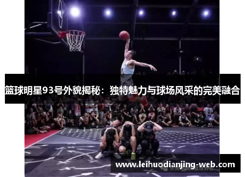 篮球明星93号外貌揭秘：独特魅力与球场风采的完美融合