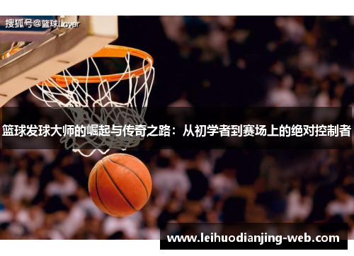 篮球发球大师的崛起与传奇之路：从初学者到赛场上的绝对控制者