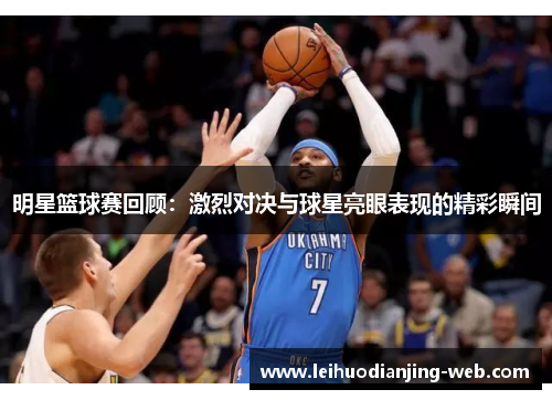 明星篮球赛回顾：激烈对决与球星亮眼表现的精彩瞬间