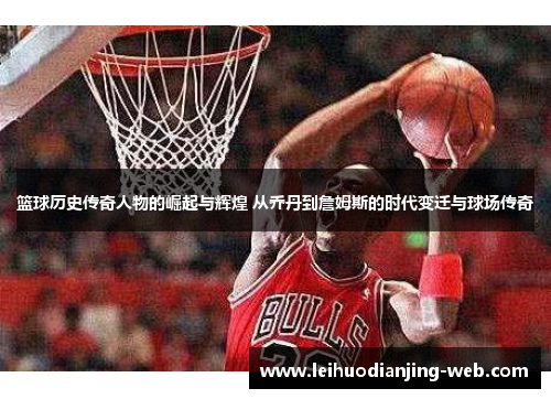 篮球历史传奇人物的崛起与辉煌 从乔丹到詹姆斯的时代变迁与球场传奇